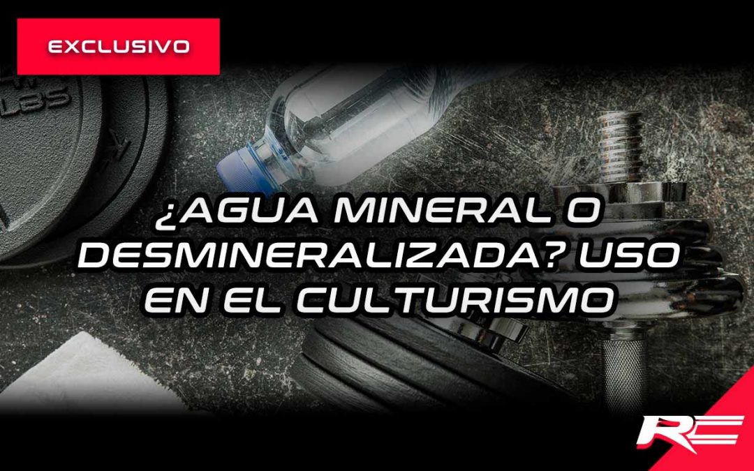 ¿Agua mineral o desmineralizada? Uso en el culturismo